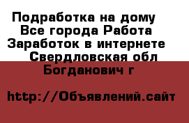 Подработка на дому  - Все города Работа » Заработок в интернете   . Свердловская обл.,Богданович г.